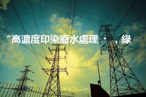 “高濃度印染廢水處理，綠色創(chuàng)新，凈享環(huán)保新篇章”